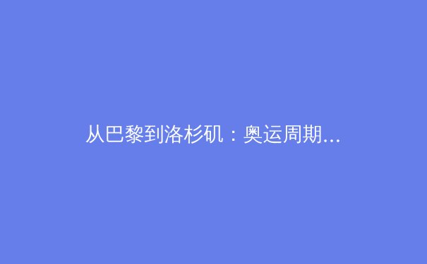 从巴黎到洛杉矶：奥运周期下中国体育产业的转型阵痛与数字化破局 - 2