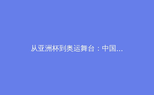 从亚洲杯到奥运舞台：中国体育产业数字化转型的挑战与机遇