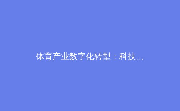体育产业数字化转型：科技如何重塑竞技体验与商业未来