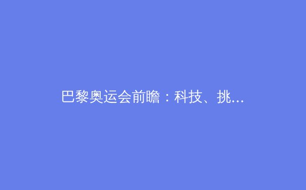 巴黎奥运会前瞻：科技、挑战与未来体育的革新 - 4