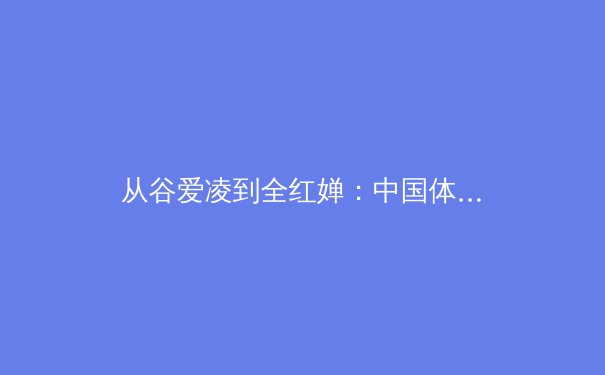 从谷爱凌到全红婵：中国体育新生代的崛起与文化认同的构建